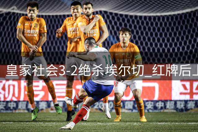皇家社会3-2绝杀埃尔切 红牌后上演惊天逆转